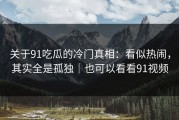 关于91吃瓜的冷门真相：看似热闹，其实全是孤独｜也可以看看91视频