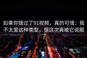 如果你错过了91视频，真的可惜：我不太爱这种类型，但这次真被它说服了