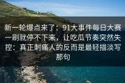 新一轮爆点来了：91大事件每日大赛一刷就停不下来，让吃瓜节奏突然失控：真正刺痛人的反而是最轻描淡写那句