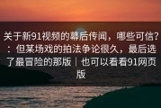 关于新91视频的幕后传闻，哪些可信？：但某场戏的拍法争论很久，最后选了最冒险的那版｜也可以看看91网页版