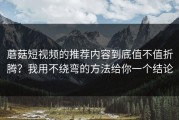 蘑菇短视频的推荐内容到底值不值折腾？我用不绕弯的方法给你一个结论
