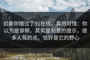 如果你错过了91在线，真的可惜：你以为是穿帮，其实是刻意的提示，很多人骂的点，恰好是它的野心