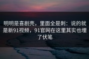 明明是喜剧壳，里面全是刺：说的就是新91视频，91官网在这里其实也埋了伏笔