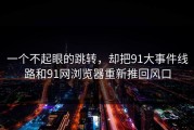 一个不起眼的跳转，却把91大事件线路和91网浏览器重新推回风口