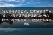 91大事件的争议点，其实被说错了方向，让我意外的是导演最初的野心，比现在看到的更大｜91视频那条线更明显