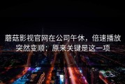 蘑菇影视官网在公司午休，倍速播放突然变顺：原来关键是这一项