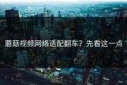 蘑菇视频网络适配翻车？先看这一点