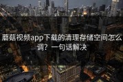 蘑菇视频app下载的清理存储空间怎么调？一句话解决