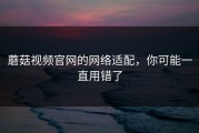 蘑菇视频官网的网络适配，你可能一直用错了