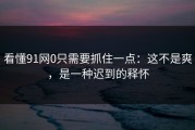 看懂91网0只需要抓住一点：这不是爽，是一种迟到的释怀