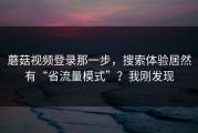 蘑菇视频登录那一步，搜索体验居然有“省流量模式”？我刚发现