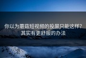 你以为蘑菇短视频的投屏只能这样？其实有更舒服的办法
