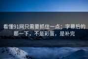 看懂91网只需要抓住一点：字幕后的那一下，不是彩蛋，是补完