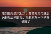 看到最后我沉默了：蘑菇视频电脑版关掉后台刷新后，隐私权限一下子就暴露了