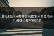 蘑菇视频ios的弹窗设置怎么调更顺手？关键点都写在这里