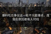 爆料吃瓜争议这一轮不只是爆点，连背后原因都有人对线