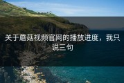 关于蘑菇视频官网的播放进度，我只说三句