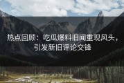 热点回顾：吃瓜爆料旧闻重现风头，引发新旧评论交锋