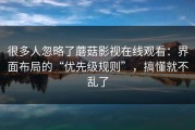 很多人忽略了蘑菇影视在线观看：界面布局的“优先级规则”，搞懂就不乱了