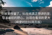 别被宣传骗了，91在线真正想讲的是：导演最初的野心，比现在看到的更大（顺便对比91网页版）