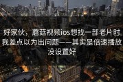 好家伙，蘑菇视频ios想找一部老片时我差点以为出问题——其实是倍速播放没设置好