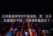 91网最值得夸的不是演技，是：反派的逻辑并不弱，只是被叙事遮住了