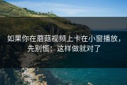 如果你在蘑菇视频上卡在小窗播放，先别慌：这样做就对了