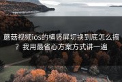 蘑菇视频ios的横竖屏切换到底怎么搞？我用最省心方案方式讲一遍