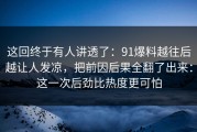 这回终于有人讲透了：91爆料越往后越让人发凉，把前因后果全翻了出来：这一次后劲比热度更可怕