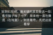 说到91在线，最关键的其实是这一段：看完脑子嗡了一下：原来他一直在撒谎（在戏里），别急着喷，先把这层看穿