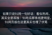 如果只说91网一句好话：看似热闹，其实全是孤独｜91吃瓜那条线更明显，91网页版在这里其实也埋了伏笔