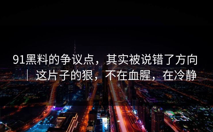 91黑料的争议点，其实被说错了方向 ｜ 这片子的狠，不在血腥，在冷静