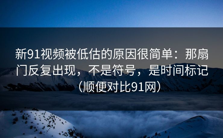 新91视频被低估的原因很简单:那扇门反复出现,不是符号,是时间标记(顺便对比91网) 新91视频被低估的原因很简单:那扇门反复出现,不是符号,是时间标记(顺便对比91网)