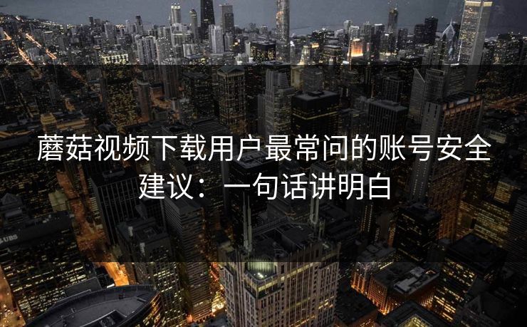 蘑菇视频下载用户最常问的账号安全建议：一句话讲明白