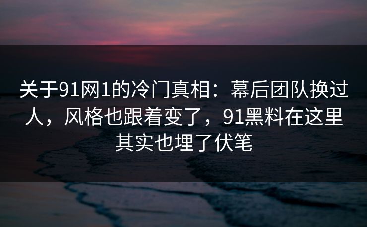 关于91网1的冷门真相:幕后团队换过人,风格也跟着变了,91黑料在这里其实也埋了伏笔 关于91网1的冷门真相:幕后团队换过人,风格也跟着变了,91黑料在这里其实也埋了伏笔