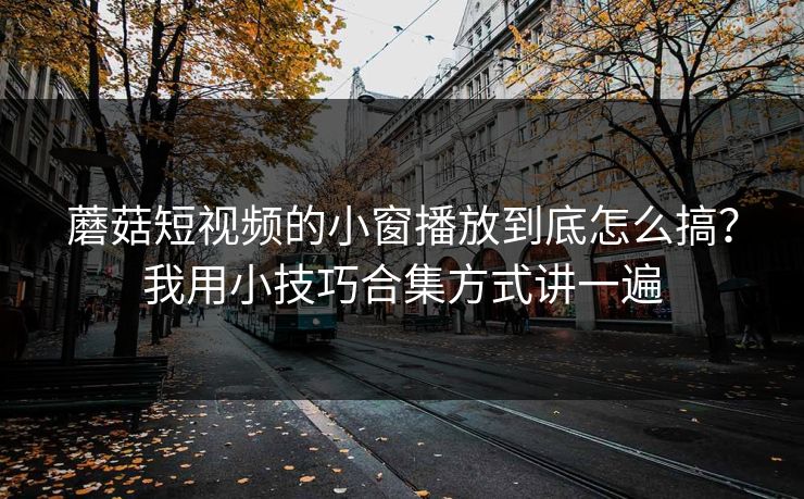 蘑菇短视频的小窗播放到底怎么搞？我用小技巧合集方式讲一遍
