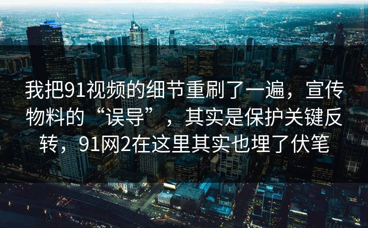 我把91视频的细节重刷了一遍，宣传物料的“误导”，其实是保护关键反转，91网2在这里其实也埋了伏笔