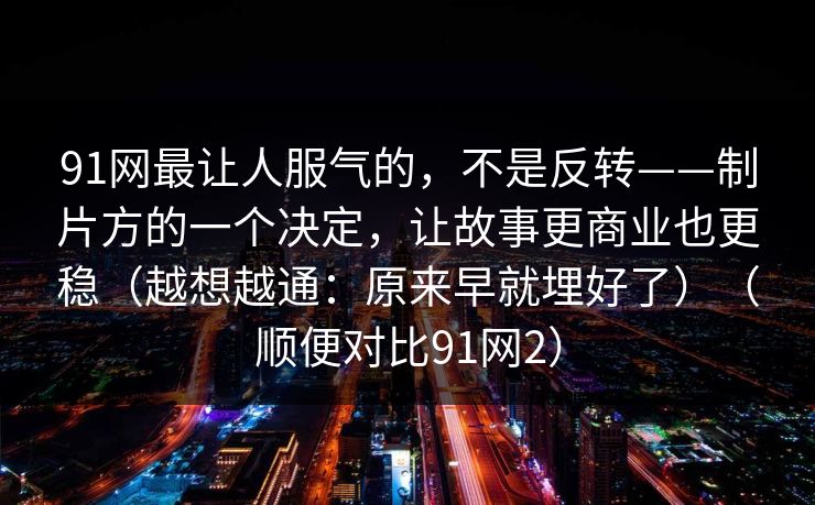 91网最让人服气的，不是反转——制片方的一个决定，让故事更商业也更稳（越想越通：原来早就埋好了）（顺便对比91网2）