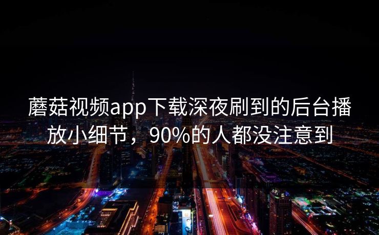 蘑菇视频app下载深夜刷到的后台播放小细节，90%的人都没注意到