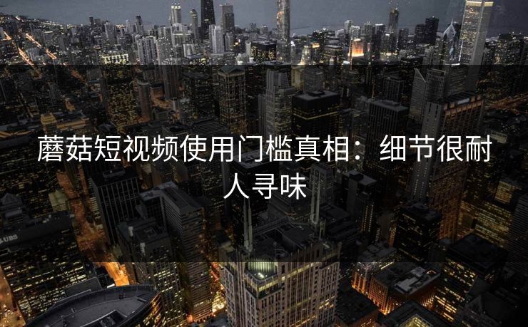 蘑菇短视频使用门槛真相：细节很耐人寻味
