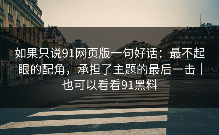 如果只说91网页版一句好话:最不起眼的配角,承担了主题的最后一击|也可以看看91黑料 如果只说91网页版一句好话:最不起眼的配角,承担了主题的最后一击|也可以看看91黑料
