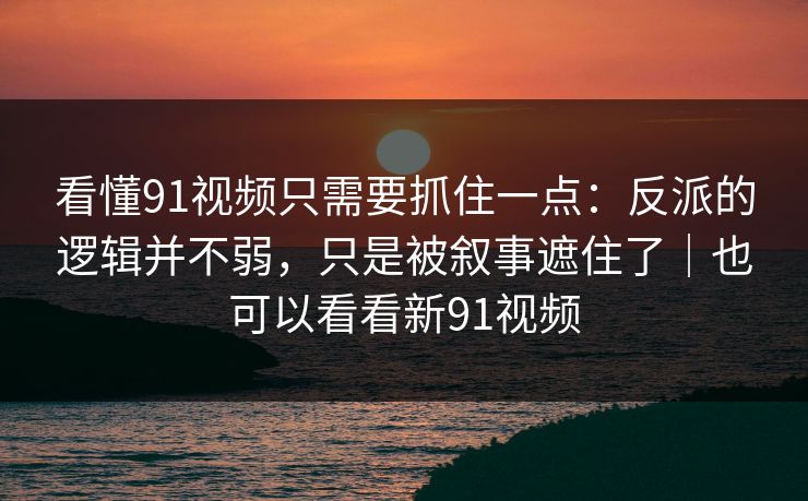 看懂91视频只需要抓住一点：反派的逻辑并不弱，只是被叙事遮住了｜也可以看看新91视频