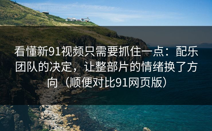 看懂新91视频只需要抓住一点：配乐团队的决定，让整部片的情绪换了方向（顺便对比91网页版）