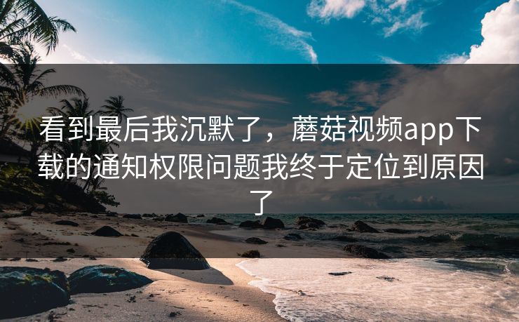 看到最后我沉默了,蘑菇视频app下载的通知权限问题我终于定位到原因了 看到最后我沉默了,蘑菇视频app下载的通知权限问题我终于定位到原因了