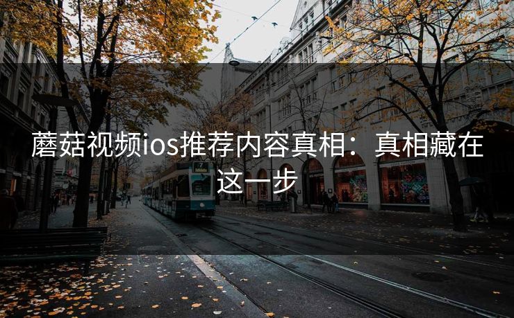蘑菇视频ios推荐内容真相：真相藏在这一步