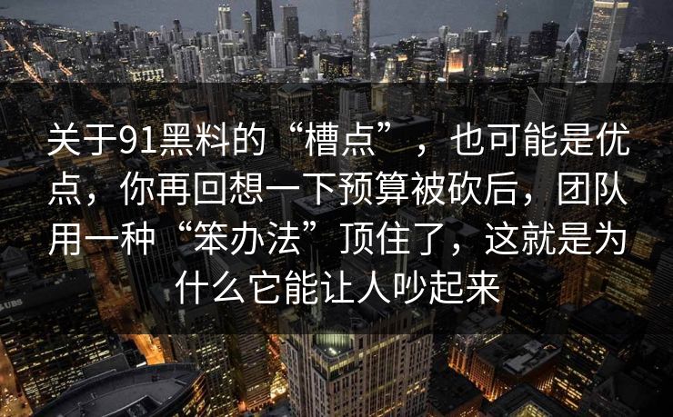 关于91黑料的“槽点”，也可能是优点，你再回想一下预算被砍后，团队用一种“笨办法”顶住了，这就是为什么它能让人吵起来