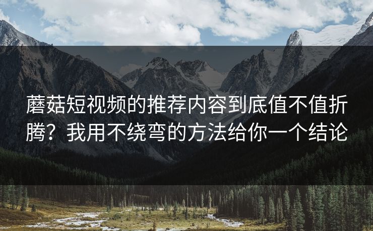 蘑菇短视频的推荐内容到底值不值折腾？我用不绕弯的方法给你一个结论