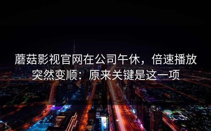 蘑菇影视官网在公司午休，倍速播放突然变顺：原来关键是这一项