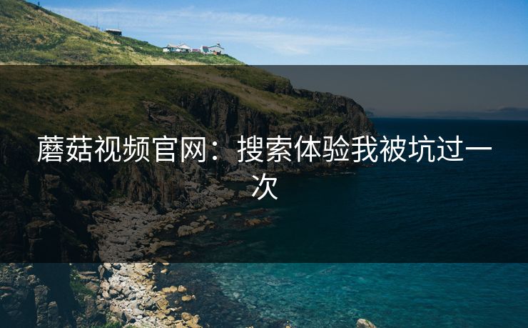 蘑菇视频官网：搜索体验我被坑过一次