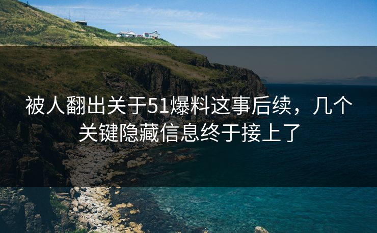 被人翻出关于51爆料这事后续，几个关键隐藏信息终于接上了
